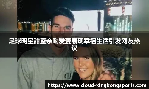 足球明星甜蜜亲吻爱妻展现幸福生活引发网友热议