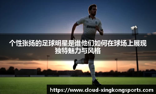 个性张扬的足球明星是谁他们如何在球场上展现独特魅力与风格
